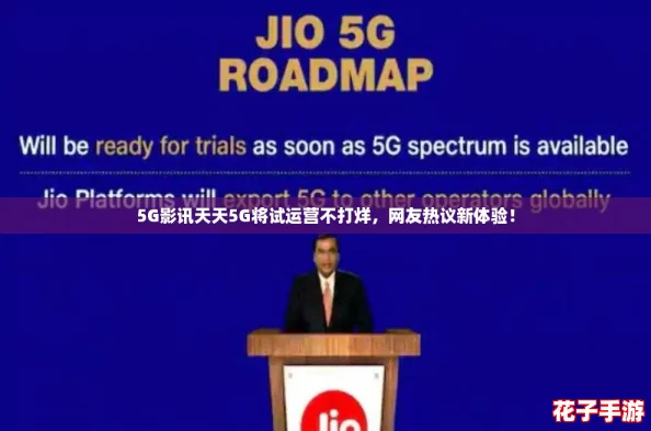 5G影讯天天5G将试运营不打烊，网友热议新体验！