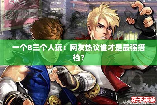 一个B三个人玩:网友热议谁才是最强搭档? 一个B三个人玩:网友热议谁才是最强搭档?
