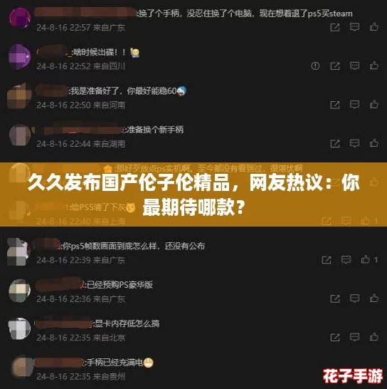 久久发布国产伦子伦精品，网友热议：你最期待哪款？