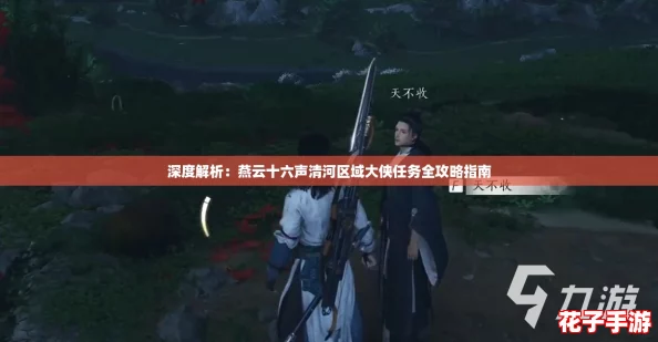 深度解析:燕云十六声清河区域大侠任务全攻略指南 深度解析:燕云十六声清河区域大侠任务全攻略指南