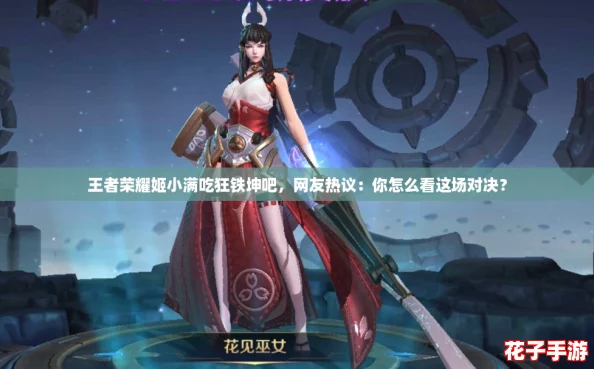 王者荣耀姬小满吃狂铁坤吧,网友热议:你怎么看这场对决? 王者荣耀姬小满吃狂铁坤吧,网友热议:你怎么看这场对决?