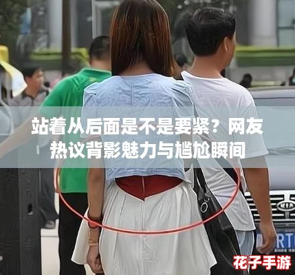 站着从后面是不是要紧？网友热议背影魅力与尴尬瞬间