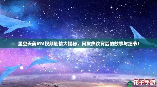 星空天美MV视频剧情大揭秘，网友热议背后的故事与细节！