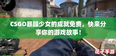 CSGO暴躁少女的成就免费，快来分享你的游戏故事！