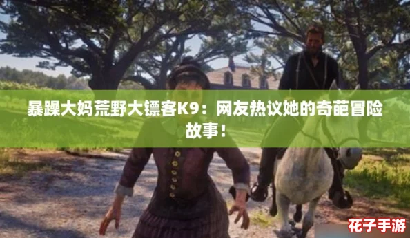 暴躁大妈荒野大镖客K9：网友热议她的奇葩冒险故事！