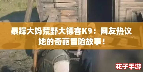 暴躁大妈荒野大镖客K9:网友热议她的奇葩冒险故事! 暴躁大妈荒野大镖客K9:网友热议她的奇葩冒险故事!