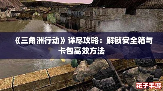 《三角洲行动》详尽攻略:解锁安全箱与卡包高效方法 《三角洲行动》详尽攻略:解锁安全箱与卡包高效方法