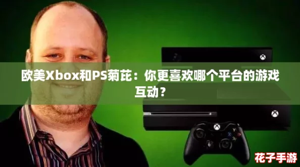 欧美Xbox和PS菊芘：你更喜欢哪个平台的游戏互动？