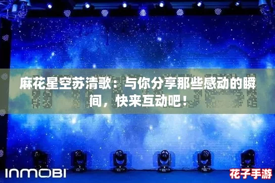 麻花星空苏清歌：与你分享那些感动的瞬间，快来互动吧！