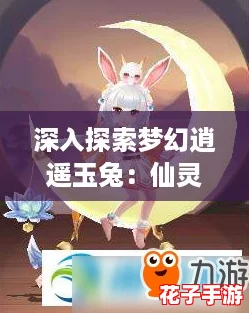 深入探索梦幻逍遥玉兔：仙灵技能特性与属性全面解析
