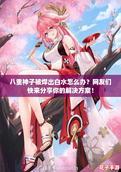 八重神子被焊出白水怎么办？网友们快来分享你的解决方案！