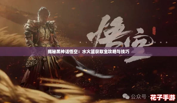 揭秘黑神话悟空:水火篮获取全攻略与技巧 揭秘黑神话悟空:水火篮获取全攻略与技巧