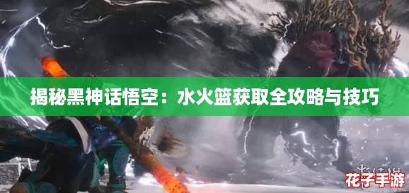 揭秘黑神话悟空:水火篮获取全攻略与技巧 揭秘黑神话悟空:水火篮获取全攻略与技巧