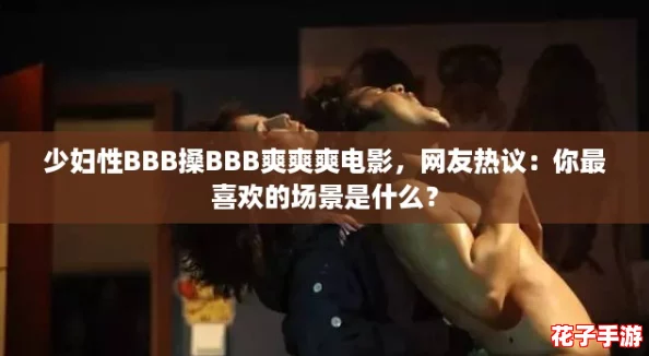 少妇性BBB搡BBB爽爽爽电影，网友热议：你最喜欢的场景是什么？