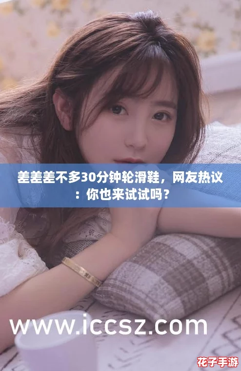 差差差不多30分钟轮滑鞋,网友热议:你也来试试吗? 差差差不多30分钟轮滑鞋,网友热议:你也来试试吗?