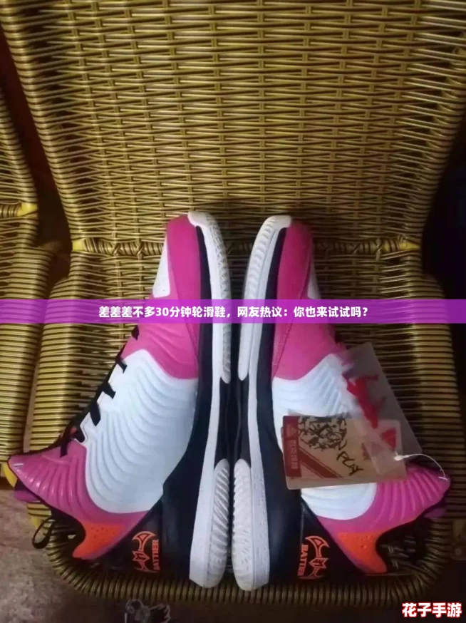 差差差不多30分钟轮滑鞋,网友热议:你也来试试吗? 差差差不多30分钟轮滑鞋,网友热议:你也来试试吗?