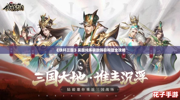 《铁杆三国》吴国纯系极致阵容构建全攻略 《铁杆三国》吴国纯系极致阵容构建全攻略