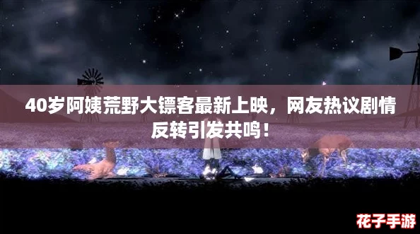 40岁阿姨荒野大镖客最新上映，网友热议剧情反转引发共鸣！
