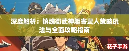 深度解析：镇魂街武神躯寄灵人策略玩法与全面攻略指南