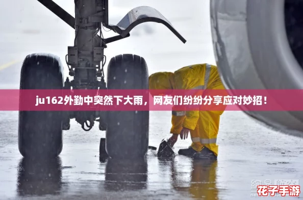 ju162外勤中突然下大雨，网友们纷纷分享应对妙招！