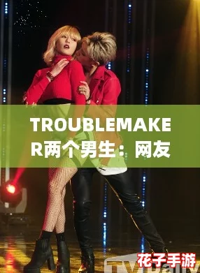 TROUBLEMAKER两个男生：网友热议他们的搞笑瞬间！