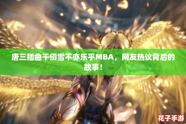 唐三插曲千仞雪不亦乐乎MBA，网友热议背后的故事！