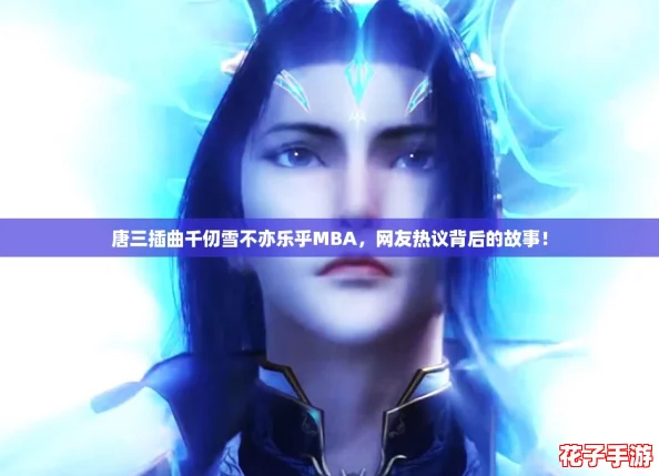唐三插曲千仞雪不亦乐乎MBA,网友热议背后的故事! 唐三插曲千仞雪不亦乐乎MBA,网友热议背后的故事!