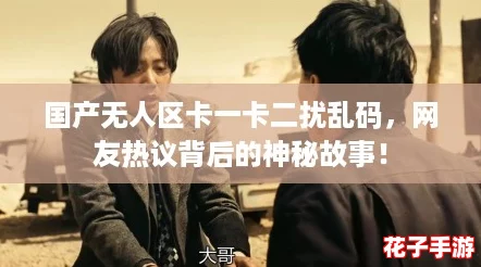 国产无人区卡一卡二扰乱码，网友热议背后的神秘故事！