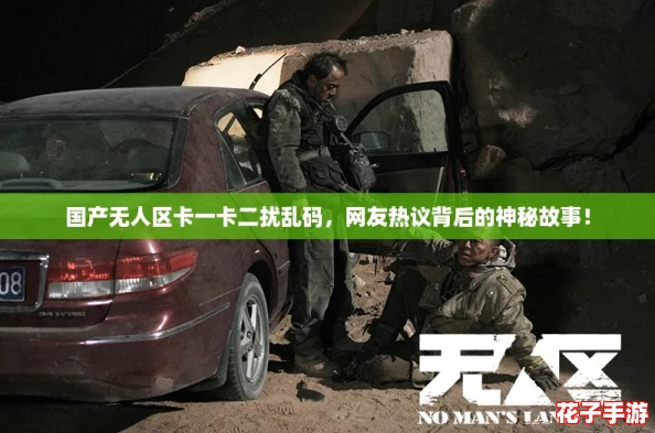 国产无人区卡一卡二扰乱码，网友热议背后的神秘故事！