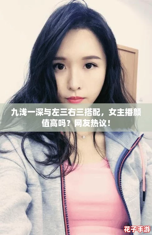 九浅一深与左三右三搭配，女主播颜值高吗？网友热议！