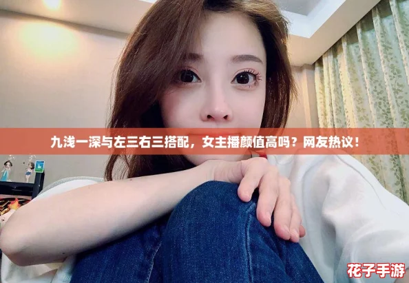 九浅一深与左三右三搭配，女主播颜值高吗？网友热议！