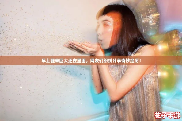 早上醒来巨大还在里面，网友们纷纷分享奇妙经历！