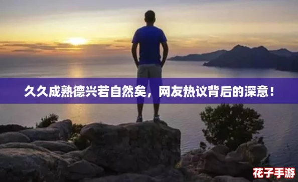 久久成熟德兴若自然矣，网友热议背后的深意！