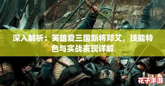 深入解析：英雄爱三国新将邓艾，技能特色与实战表现详解