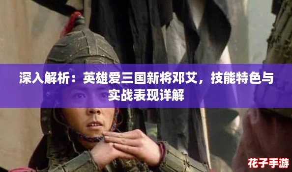 深入解析：英雄爱三国新将邓艾，技能特色与实战表现详解