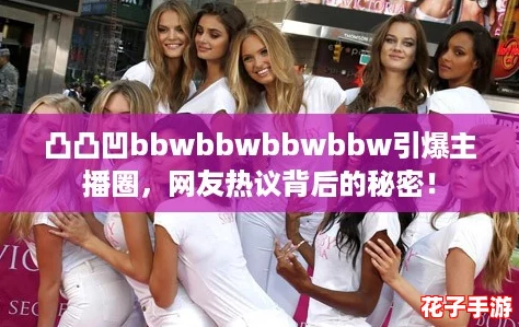 凸凸凹bbwbbwbbwbbw引爆主播圈，网友热议背后的秘密！