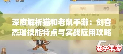 深度解析猫和老鼠手游:剑客杰瑞技能特点与实战应用攻略 深度解析猫和老鼠手游:剑客杰瑞技能特点与实战应用攻略