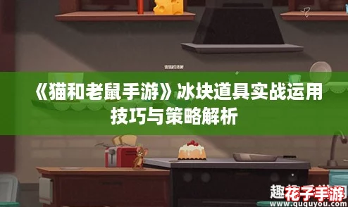 《猫和老鼠手游》冰块道具实战运用技巧与策略解析 《猫和老鼠手游》冰块道具实战运用技巧与策略解析