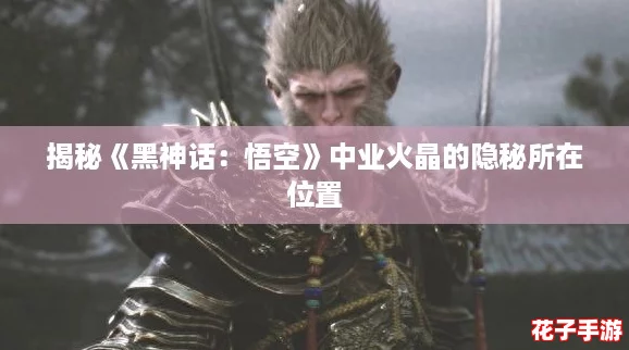 揭秘《黑神话：悟空》中业火晶的隐秘所在位置