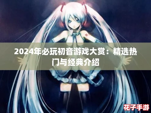 2024年必玩初音游戏大赏：精选热门与经典介绍