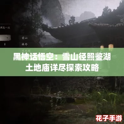黑神话悟空：雪山径照鉴湖土地庙详尽探索攻略