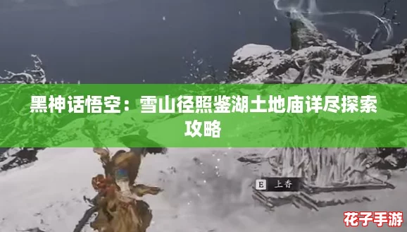 黑神话悟空:雪山径照鉴湖土地庙详尽探索攻略 黑神话悟空:雪山径照鉴湖土地庙详尽探索攻略