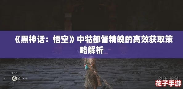 《黑神话：悟空》中牯都督精魄的高效获取策略解析