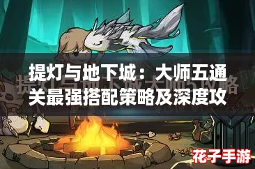 提灯与地下城:大师五通关最强搭配策略及深度攻略推荐 提灯与地下城:大师五通关最强搭配策略及深度攻略推荐