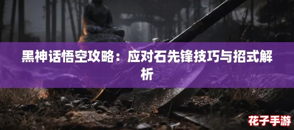 黑神话悟空攻略：应对石先锋技巧与招式解析