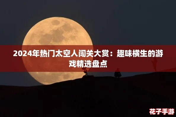 2024年热门太空人闯关大赏：趣味横生的游戏精选盘点