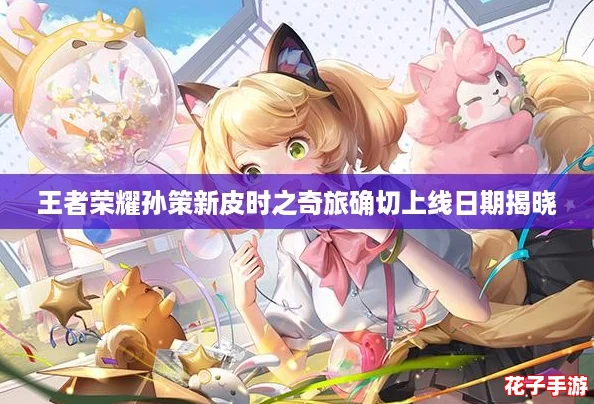王者荣耀孙策新皮时之奇旅确切上线日期揭晓