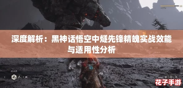 深度解析:黑神话悟空中燧先锋精魄实战效能与适用性分析 深度解析:黑神话悟空中燧先锋精魄实战效能与适用性分析