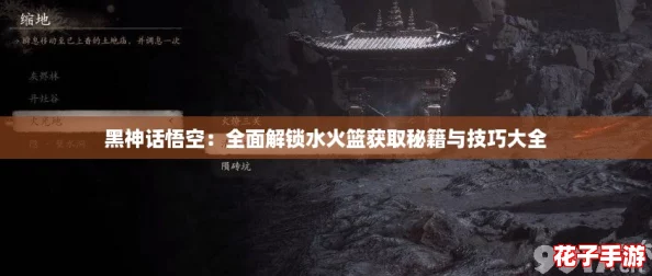 黑神话悟空：全面解锁水火篮获取秘籍与技巧大全