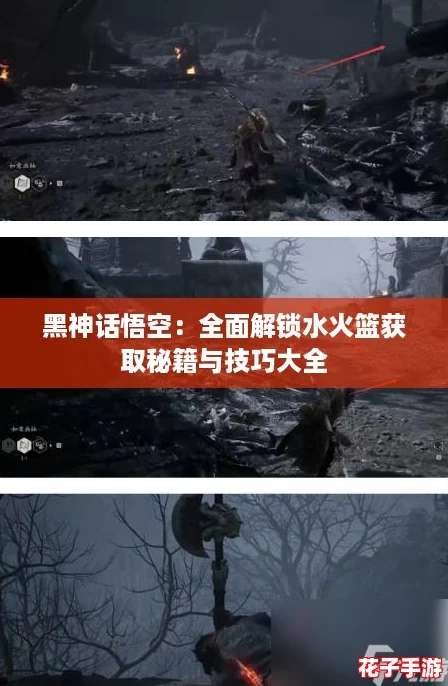黑神话悟空:全面解锁水火篮获取秘籍与技巧大全 黑神话悟空:全面解锁水火篮获取秘籍与技巧大全
